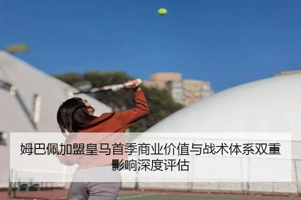 姆巴佩加盟皇马首季商业价值与战术体系双重影响深度评估