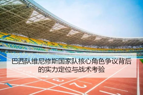 巴西队维尼修斯国家队核心角色争议背后的实力定位与战术考验
