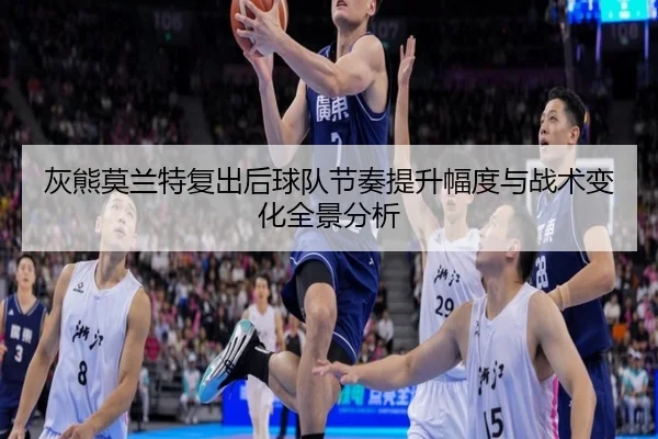 灰熊莫兰特复出后球队节奏提升幅度与战术变化全景分析
