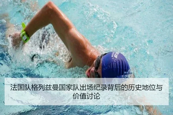 法国队格列兹曼国家队出场纪录背后的历史地位与价值讨论