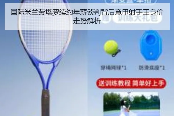 国际米兰劳塔罗续约年薪谈判背后意甲射手王身价走势解析
