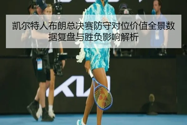 凯尔特人布朗总决赛防守对位价值全景数据复盘与胜负影响解析