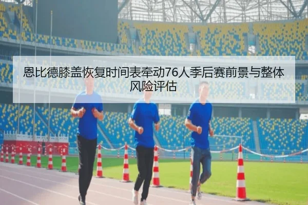 恩比德膝盖恢复时间表牵动76人季后赛前景与整体风险评估