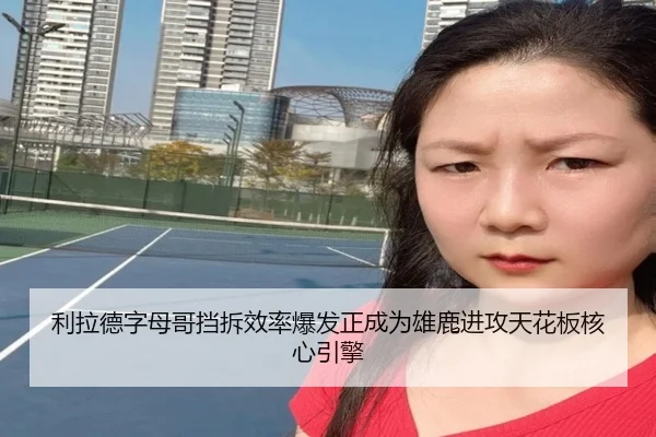 利拉德字母哥挡拆效率爆发正成为雄鹿进攻天花板核心引擎
