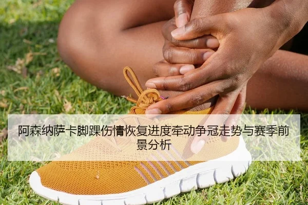 阿森纳萨卡脚踝伤情恢复进度牵动争冠走势与赛季前景分析