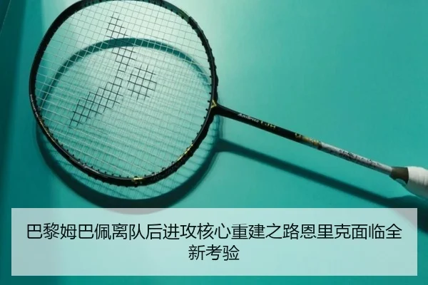 巴黎姆巴佩离队后进攻核心重建之路恩里克面临全新考验