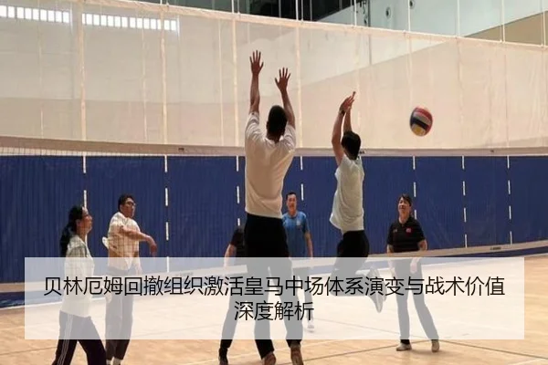 贝林厄姆回撤组织激活皇马中场体系演变与战术价值深度解析