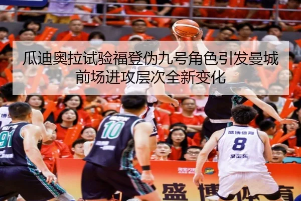 瓜迪奥拉试验福登伪九号角色引发曼城前场进攻层次全新变化