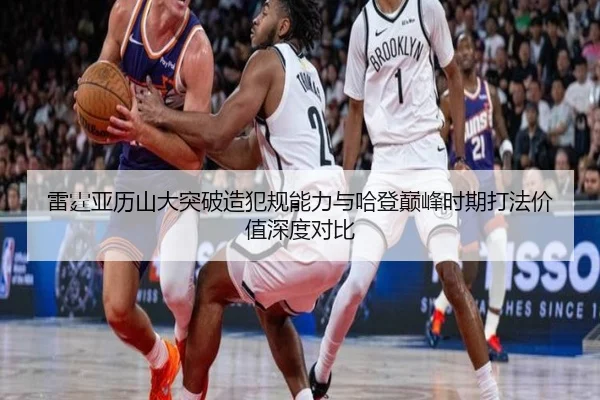 雷霆亚历山大突破造犯规能力与哈登巅峰时期打法价值深度对比