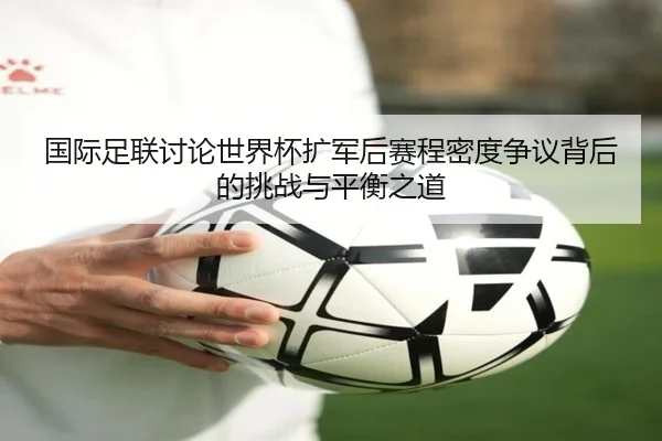 国际足联讨论世界杯扩军后赛程密度争议背后的挑战与平衡之道