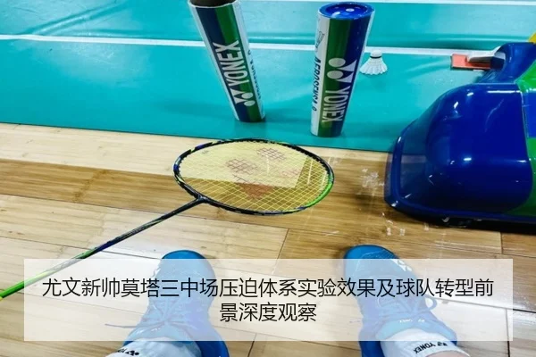 尤文新帅莫塔三中场压迫体系实验效果及球队转型前景深度观察