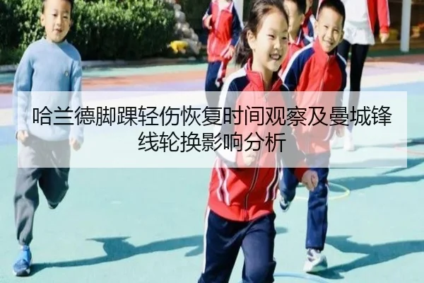 哈兰德脚踝轻伤恢复时间观察及曼城锋线轮换影响分析