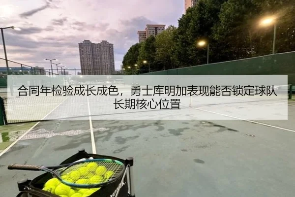 合同年检验成长成色，勇士库明加表现能否锁定球队长期核心位置