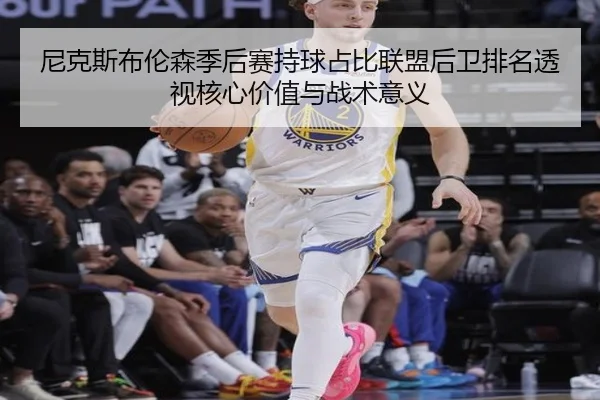 尼克斯布伦森季后赛持球占比联盟后卫排名透视核心价值与战术意义