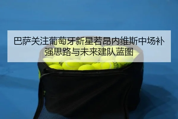 巴萨关注葡萄牙新星若昂内维斯中场补强思路与未来建队蓝图