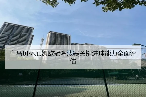 皇马贝林厄姆欧冠淘汰赛关键进球能力全面评估