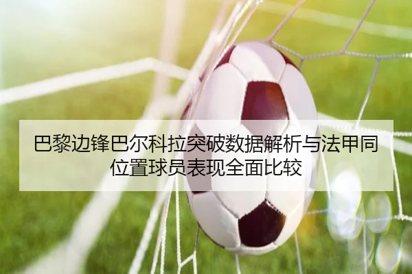 巴黎边锋巴尔科拉突破数据解析与法甲同位置球员表现全面比较