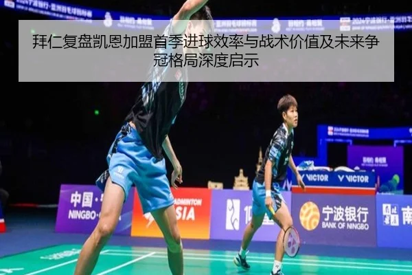拜仁复盘凯恩加盟首季进球效率与战术价值及未来争冠格局深度启示
