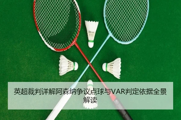 英超裁判详解阿森纳争议点球与VAR判定依据全景解读