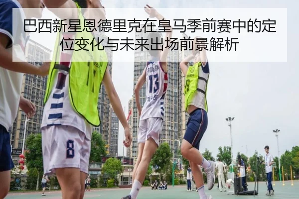 巴西新星恩德里克在皇马季前赛中的定位变化与未来出场前景解析