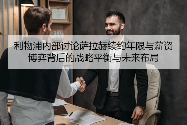 利物浦内部讨论萨拉赫续约年限与薪资博弈背后的战略平衡与未来布局