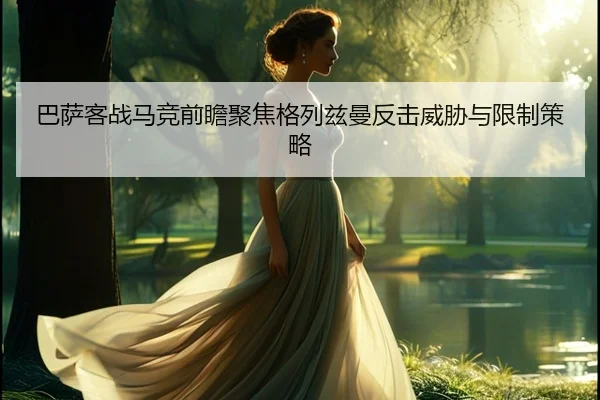 巴萨客战马竞前瞻聚焦格列兹曼反击威胁与限制策略