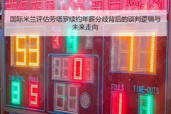 国际米兰评估劳塔罗续约年薪分歧背后的谈判逻辑与未来走向