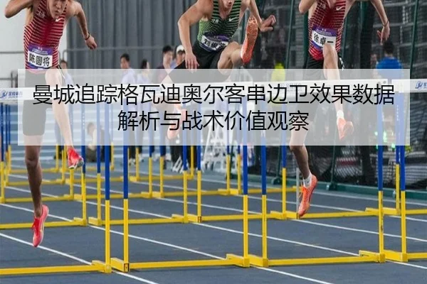 曼城追踪格瓦迪奥尔客串边卫效果数据解析与战术价值观察