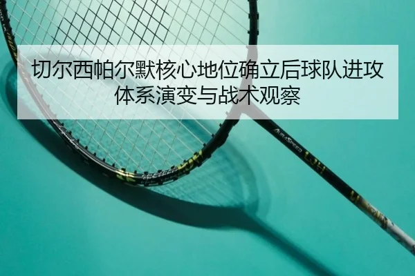 切尔西帕尔默核心地位确立后球队进攻体系演变与战术观察