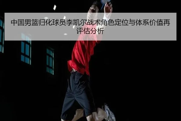 中国男篮归化球员李凯尔战术角色定位与体系价值再评估分析