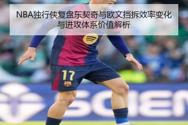 NBA独行侠复盘东契奇与欧文挡拆效率变化与进攻体系价值解析