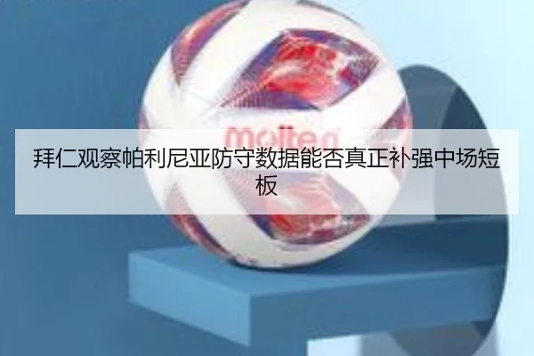 拜仁观察帕利尼亚防守数据能否真正补强中场短板