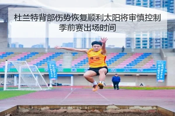 杜兰特背部伤势恢复顺利太阳将审慎控制季前赛出场时间