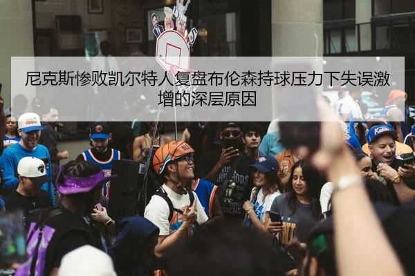 尼克斯惨败凯尔特人复盘布伦森持球压力下失误激增的深层原因