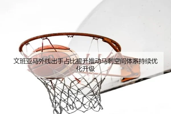 文班亚马外线出手占比提升推动马刺空间体系持续优化升级