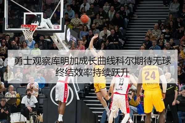 勇士观察库明加成长曲线科尔期待无球终结效率持续跃升