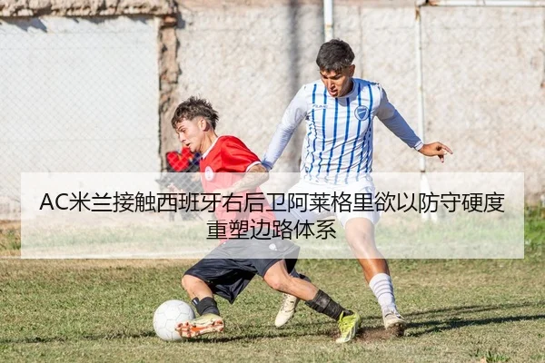 AC米兰接触西班牙右后卫阿莱格里欲以防守硬度重塑边路体系
